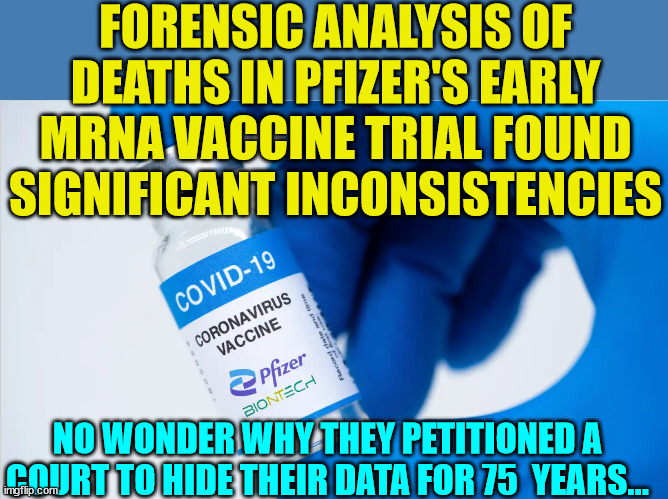 Covid vaccine truth | FORENSIC ANALYSIS OF DEATHS IN PFIZER'S EARLY MRNA VACCINE TRIAL FOUND SIGNIFICANT INCONSISTENCIES; NO WONDER WHY THEY PETITIONED A COURT TO HIDE THEIR DATA FOR 75  YEARS... | image tagged in covid vaccine,truth | made w/ Imgflip meme maker