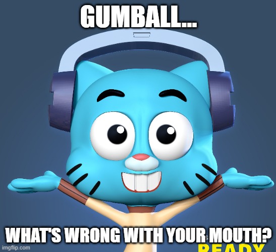 . | GUMBALL... WHAT'S WRONG WITH YOUR MOUTH? | image tagged in gumball | made w/ Imgflip meme maker