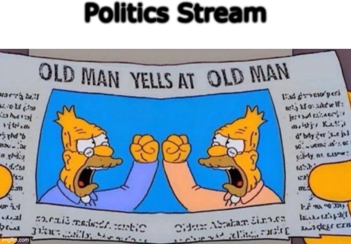 old man yells at old man | Politics Stream | image tagged in old man yells at old man | made w/ Imgflip meme maker