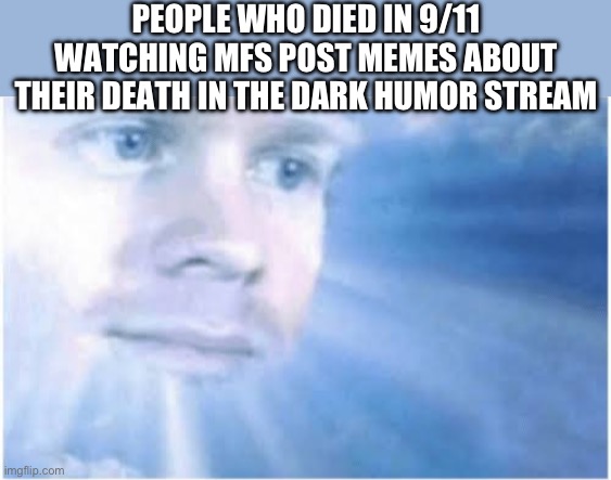 They aren’t even funny | PEOPLE WHO DIED IN 9/11 WATCHING MFS POST MEMES ABOUT THEIR DEATH IN THE DARK HUMOR STREAM | image tagged in in heaven looking down | made w/ Imgflip meme maker