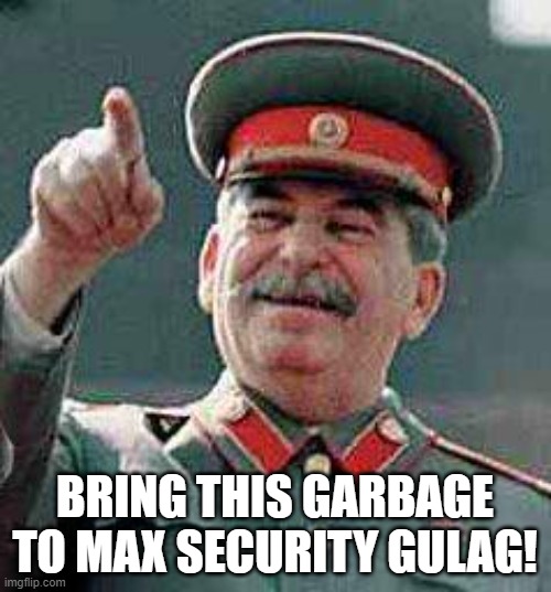 Stalin says | BRING THIS GARBAGE TO MAX SECURITY GULAG! | image tagged in stalin says | made w/ Imgflip meme maker