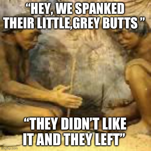 Cavemen discovering fire | “HEY, WE SPANKED THEIR LITTLE,GREY BUTTS ”; “THEY DIDN’T LIKE IT AND THEY LEFT” | image tagged in cavemen discovering fire | made w/ Imgflip meme maker