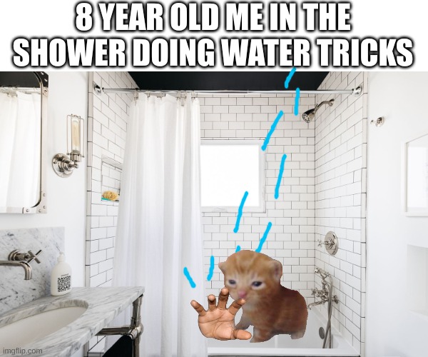 does anyone do this | 8 YEAR OLD ME IN THE SHOWER DOING WATER TRICKS | image tagged in memes,true | made w/ Imgflip meme maker