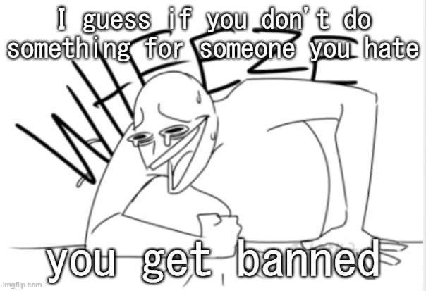 i'm not gonna provide any context for you, because Imma be better | I guess if you don't do something for someone you hate; you get banned | image tagged in wheeze | made w/ Imgflip meme maker