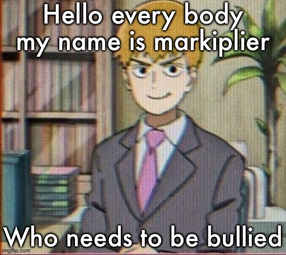 Reigen arataka | Hello every body my name is markiplier; Who needs to be bullied | image tagged in reigen arataka | made w/ Imgflip meme maker