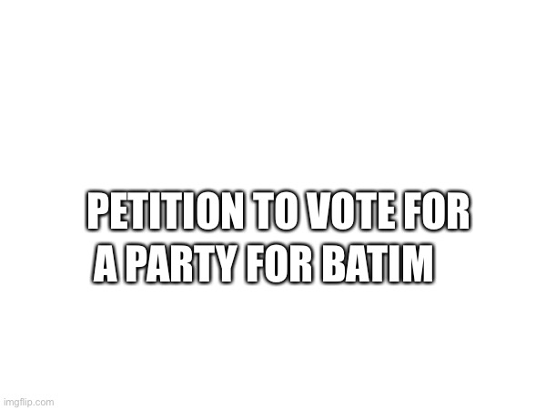 (thedbdrager42 note: i approve. party for batim!)(batim:aww. Thank you!) | A PARTY FOR BATIM; PETITION TO VOTE FOR | made w/ Imgflip meme maker