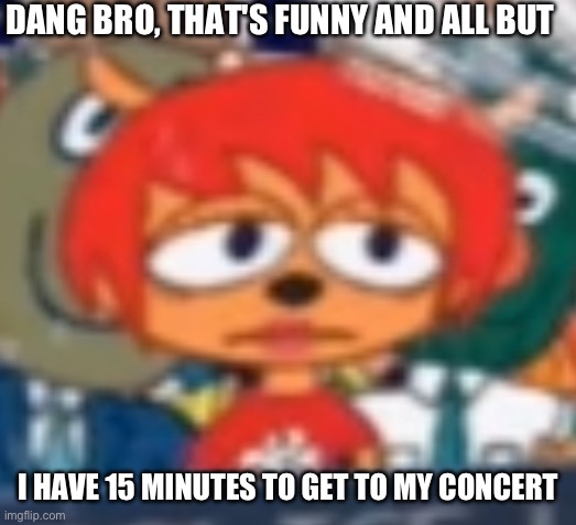 bruh | DANG BRO, THAT'S FUNNY AND ALL BUT; I HAVE 15 MINUTES TO GET TO MY CONCERT | image tagged in umjammerlammy,lammy,parappa,gaming,bruh,bruh moment | made w/ Imgflip meme maker