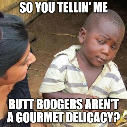 Third World Skeptical Kid | SO YOU TELLIN' ME; BUTT BOOGERS AREN'T A GOURMET DELICACY? | image tagged in memes,third world skeptical kid | made w/ Imgflip meme maker