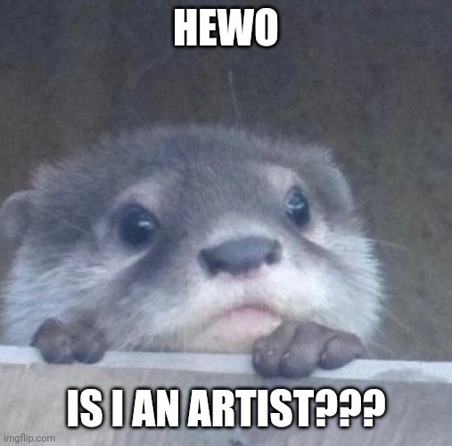 Is i an artist??? | HEWO; IS I AN ARTIST??? | image tagged in i otter,cute,wholesome | made w/ Imgflip meme maker