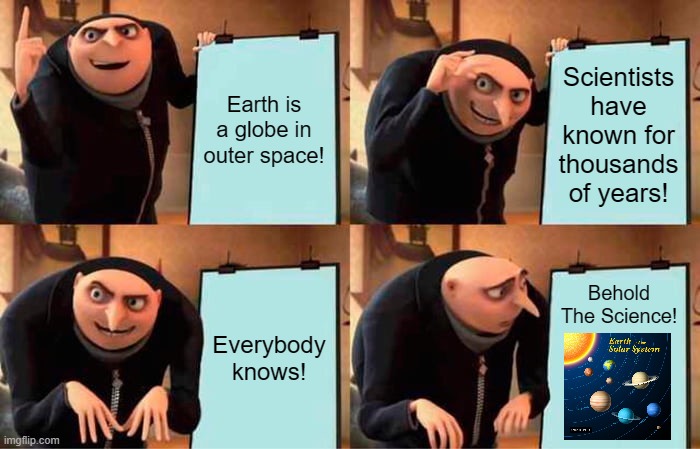 Behold The Science! | Scientists have known for thousands of years! Earth is a globe in outer space! Behold The Science! Everybody knows! | image tagged in memes,earth,level,flat,globe,science | made w/ Imgflip meme maker