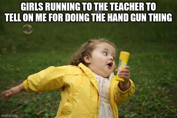 girl running | GIRLS RUNNING TO THE TEACHER TO TELL ON ME FOR DOING THE HAND GUN THING | image tagged in girl running | made w/ Imgflip meme maker