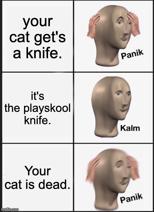 Panik Kalm Panik Meme | your cat get's a knife. it's the playskool knife. Your cat is dead. | image tagged in memes,panik kalm panik | made w/ Imgflip meme maker
