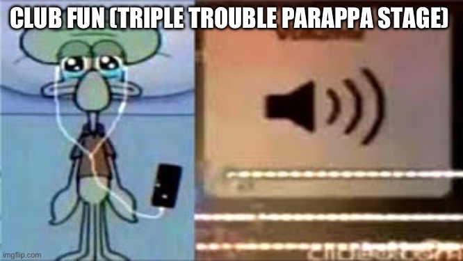 Squidward Crying Listening to Music | CLUB FUN (TRIPLE TROUBLE PARAPPA STAGE) | image tagged in squidward crying listening to music | made w/ Imgflip meme maker