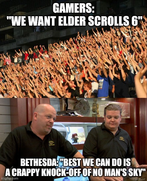 DUCK TO WHAT YOU'RE GOOD AT | GAMERS:
 "WE WANT ELDER SCROLLS 6"; BETHESDA: "BEST WE CAN DO IS A CRAPPY KNOCK-OFF OF NO MAN'S SKY" | image tagged in raise your hands crowd,pawn stars best i can do,the elder scrolls,bethesda,no man's sky,video games | made w/ Imgflip meme maker