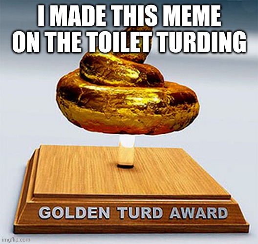 golden turd award | I MADE THIS MEME ON THE TOILET TURDING | image tagged in golden turd award | made w/ Imgflip meme maker