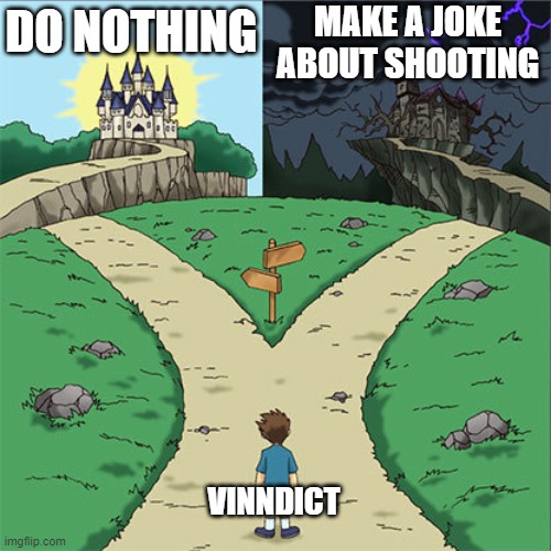 Vinndict Chooses Either to Do Nothing or Make a Joke About Shooting | MAKE A JOKE ABOUT SHOOTING; DO NOTHING; VINNDICT | image tagged in two paths | made w/ Imgflip meme maker