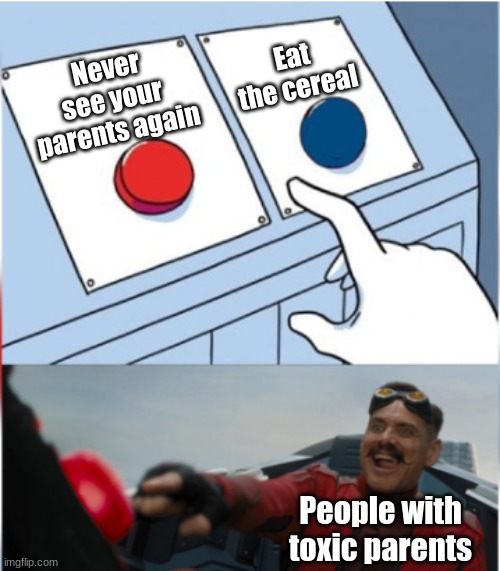 Robotnik Pressing Red Button | Never see your parents again Eat the cereal People with toxic parents | image tagged in robotnik pressing red button | made w/ Imgflip meme maker