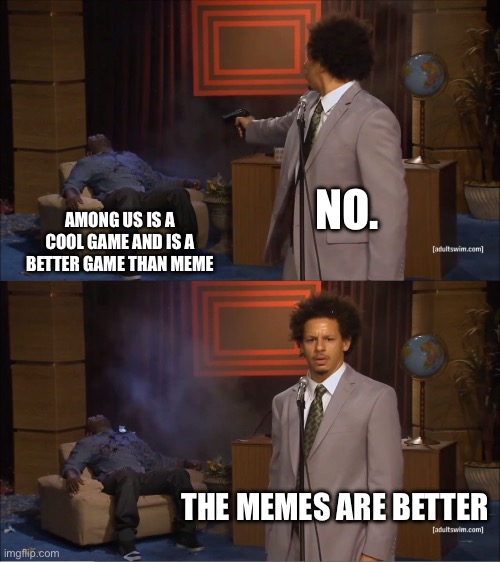 Among us memes are the best. | NO. AMONG US IS A COOL GAME AND IS A BETTER GAME THAN MEME; THE MEMES ARE BETTER | image tagged in memes,who killed hannibal | made w/ Imgflip meme maker