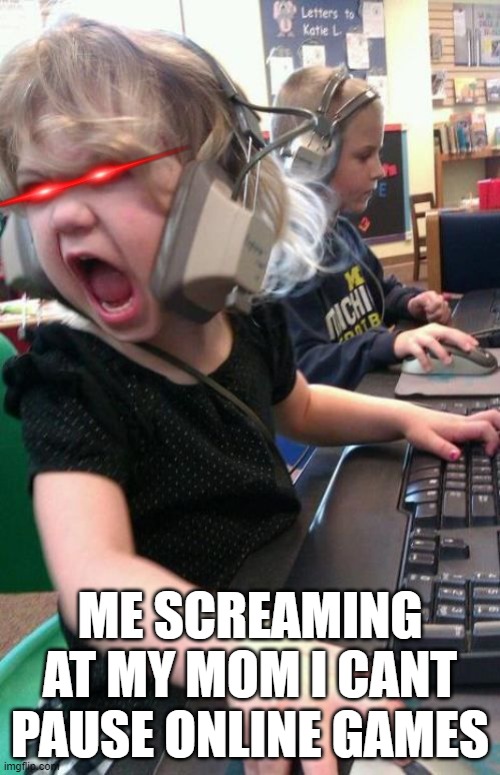 Angry Gamer Girl | ME SCREAMING AT MY MOM I CANT PAUSE ONLINE GAMES | image tagged in angry gamer girl | made w/ Imgflip meme maker