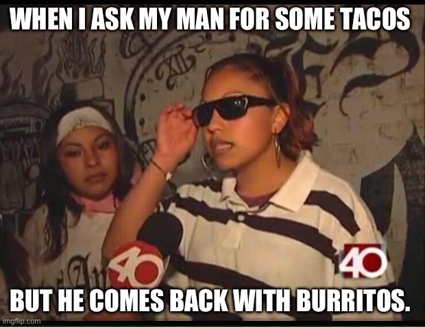 chola | WHEN I ASK MY MAN FOR SOME TACOS; BUT HE COMES BACK WITH BURRITOS. | image tagged in chola,taco tuesday | made w/ Imgflip meme maker