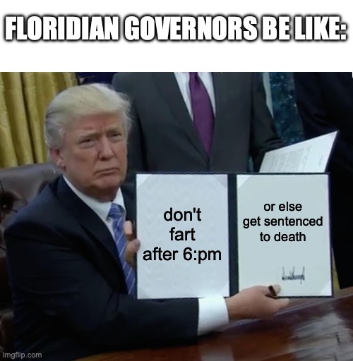 real law | FLORIDIAN GOVERNORS BE LIKE:; don't fart after 6:pm; or else get sentenced to death | image tagged in memes,trump bill signing | made w/ Imgflip meme maker