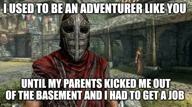 I used to be an adventurer like you | I USED TO BE AN ADVENTURER LIKE YOU; UNTIL MY PARENTS KICKED ME OUT OF THE BASEMENT AND I HAD TO GET A JOB | image tagged in the elder scrolls | made w/ Imgflip meme maker