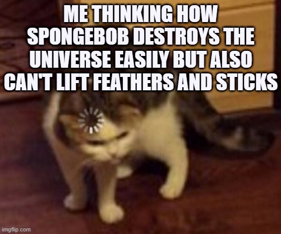Loading cat | ME THINKING HOW SPONGEBOB DESTROYS THE UNIVERSE EASILY BUT ALSO CAN'T LIFT FEATHERS AND STICKS | image tagged in loading cat | made w/ Imgflip meme maker