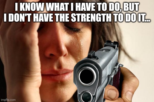 First World Problems Meme | I KNOW WHAT I HAVE TO DO, BUT I DON'T HAVE THE STRENGTH TO DO IT... | image tagged in memes,first world problems | made w/ Imgflip meme maker