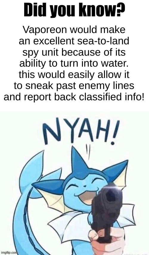 The name's Bond. Hydrogen Bond. | Did you know? Vaporeon would make an excellent sea-to-land spy unit because of its ability to turn into water. this would easily allow it to sneak past enemy lines and report back classified info! | image tagged in blank white template,uh oh vaporeon has a gun credit to general inertia,spy,unexpected | made w/ Imgflip meme maker
