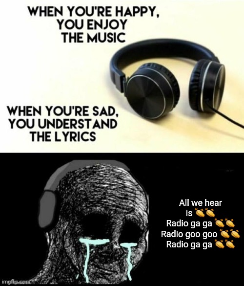When your sad you understand the lyrics | All we hear is 👏👏
Radio ga ga 👏👏
Radio goo goo 👏👏
Radio ga ga 👏👏 | image tagged in when your sad you understand the lyrics | made w/ Imgflip meme maker