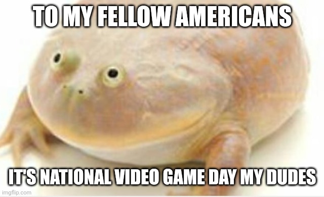 It's Wednesday my dudes | TO MY FELLOW AMERICANS; IT'S NATIONAL VIDEO GAME DAY MY DUDES | image tagged in it's wednesday my dudes | made w/ Imgflip meme maker