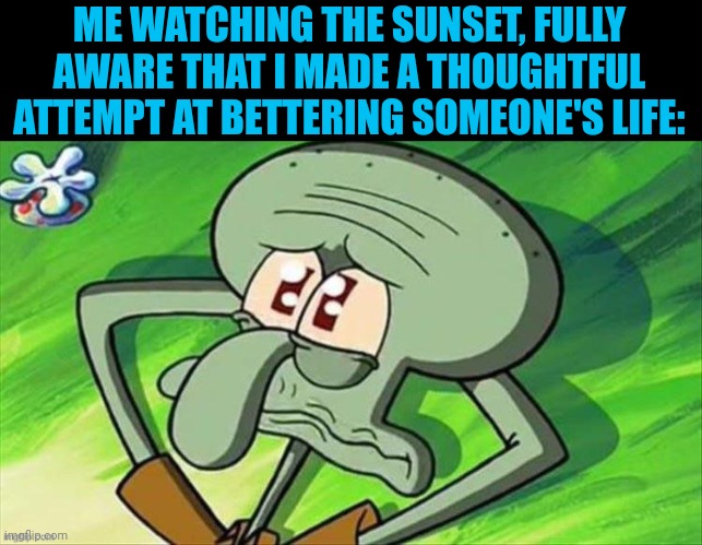 I love all of Imgflip! | ME WATCHING THE SUNSET, FULLY AWARE THAT I MADE A THOUGHTFUL ATTEMPT AT BETTERING SOMEONE'S LIFE: | image tagged in wholesome | made w/ Imgflip meme maker