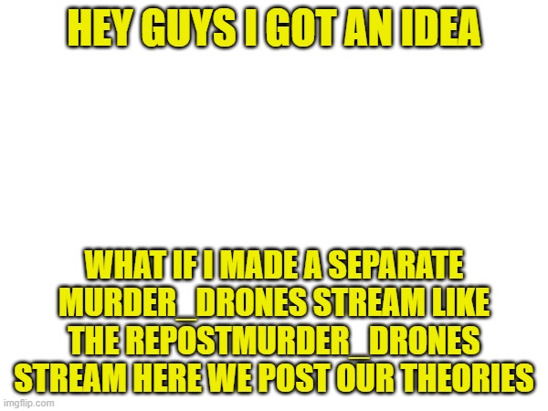 What do you think? | HEY GUYS I GOT AN IDEA; WHAT IF I MADE A SEPARATE MURDER_DRONES STREAM LIKE THE REPOSTMURDER_DRONES STREAM HERE WE POST OUR THEORIES | image tagged in murder drones,theory,stream | made w/ Imgflip meme maker