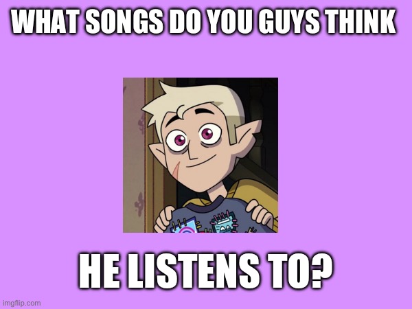 I'll also say what song I think in comments lol | WHAT SONGS DO YOU GUYS THINK; HE LISTENS TO? | image tagged in ha ha tags go brr | made w/ Imgflip meme maker