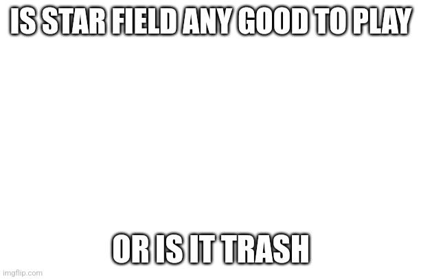 First World Problems | IS STAR FIELD ANY GOOD TO PLAY; OR IS IT TRASH | image tagged in memes,first world problems | made w/ Imgflip meme maker