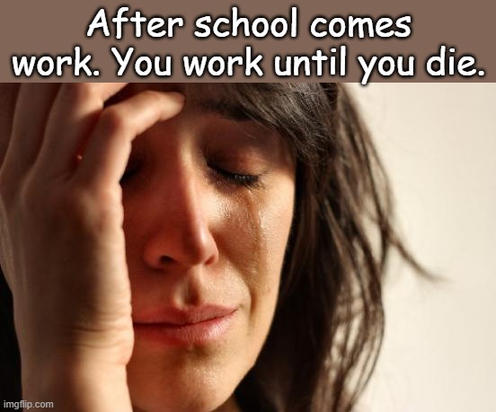 Life | After school comes work. You work until you die. | image tagged in memes,first world problems | made w/ Imgflip meme maker