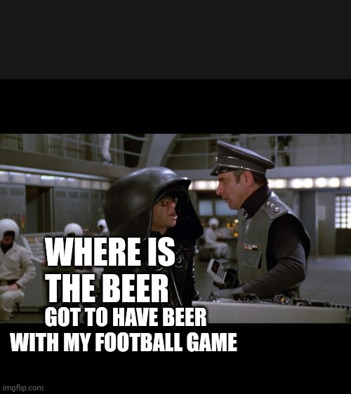 Spaceballs | WHERE IS THE BEER; GOT TO HAVE BEER WITH MY FOOTBALL GAME | image tagged in spaceballs | made w/ Imgflip meme maker