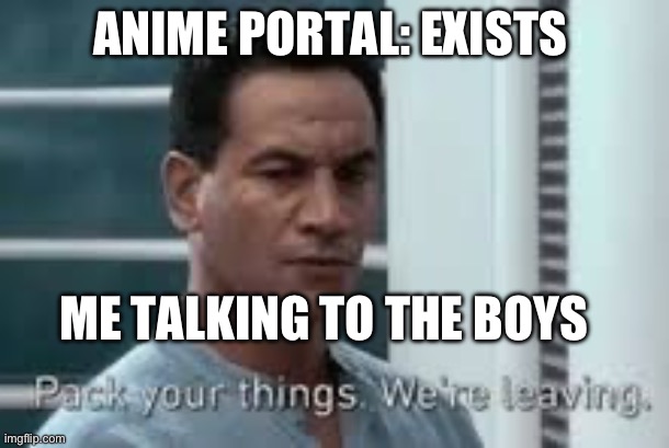 Made this for fun | ANIME PORTAL: EXISTS; ME TALKING TO THE BOYS | image tagged in pack your things we're leaving | made w/ Imgflip meme maker