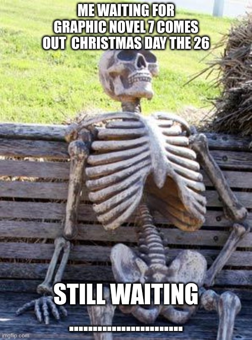 Waiting Skeleton | ME WAITING FOR GRAPHIC NOVEL 7 COMES OUT  CHRISTMAS DAY THE 26; STILL WAITING ........................ | image tagged in memes,waiting skeleton | made w/ Imgflip meme maker