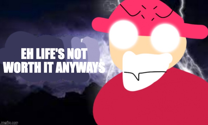 Gambai with the funny lightning | EH LIFE'S NOT WORTH IT ANYWAYS | image tagged in gambai with the funny lightning | made w/ Imgflip meme maker