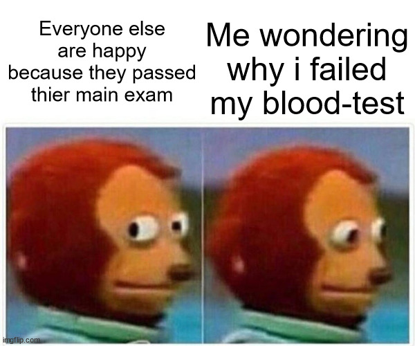 Monkey Puppet | Me wondering why i failed my blood-test; Everyone else are happy because they passed thier main exam | image tagged in memes,monkey puppet | made w/ Imgflip meme maker
