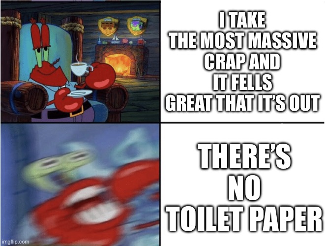 Oh oh | I TAKE THE MOST MASSIVE CRAP AND IT FELLS GREAT THAT IT’S OUT; THERE’S NO TOILET PAPER | image tagged in mr krabs calm then angry | made w/ Imgflip meme maker