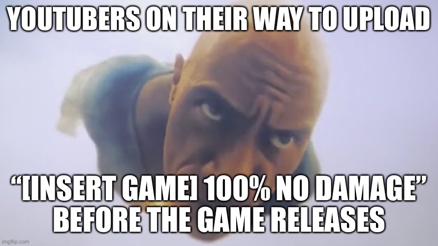 This is true | YOUTUBERS ON THEIR WAY TO UPLOAD; “[INSERT GAME] 100% NO DAMAGE”
BEFORE THE GAME RELEASES | image tagged in black adam meme | made w/ Imgflip meme maker