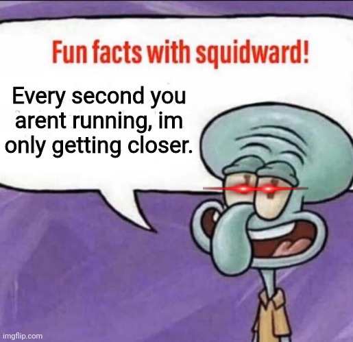 Fun Facts with Squidward | Every second you arent running, im only getting closer. | image tagged in fun facts with squidward | made w/ Imgflip meme maker