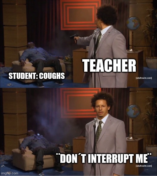 Lol | TEACHER; STUDENT: COUGHS; ¨DON´T INTERRUPT ME¨ | image tagged in memes,who killed hannibal | made w/ Imgflip meme maker
