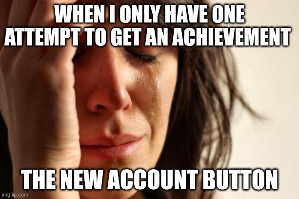 First World Problems | WHEN I ONLY HAVE ONE ATTEMPT TO GET AN ACHIEVEMENT; THE NEW ACCOUNT BUTTON | image tagged in memes,first world problems | made w/ Imgflip meme maker