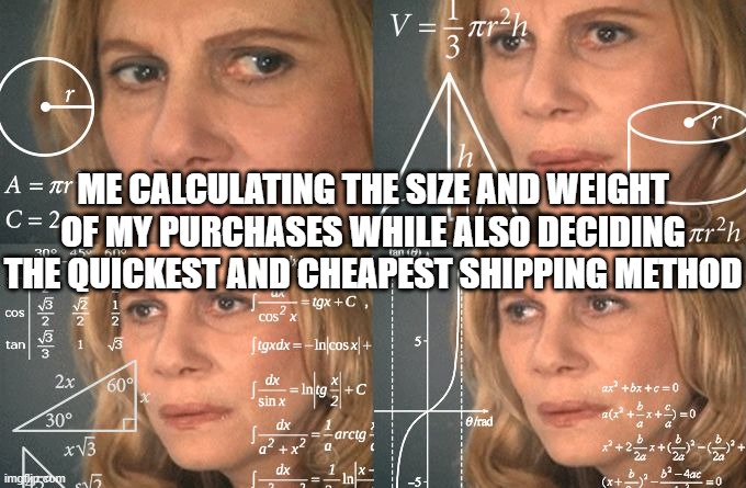 Calculating meme | ME CALCULATING THE SIZE AND WEIGHT OF MY PURCHASES WHILE ALSO DECIDING THE QUICKEST AND CHEAPEST SHIPPING METHOD | image tagged in calculating meme | made w/ Imgflip meme maker
