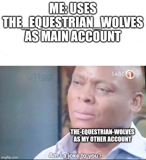 I just transitioned | ME: USES THE_EQUESTRIAN_WOLVES AS MAIN ACCOUNT; THE-EQUESTRIAN-WOLVES AS MY OTHER ACCOUNT | image tagged in am i a joke to you,fun,other accounts,funny,memes,funny memes | made w/ Imgflip meme maker