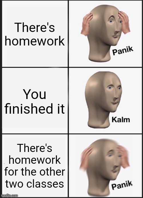 Real problems | There's homework; You finished it; There's homework for the other two classes | image tagged in memes,panik kalm panik | made w/ Imgflip meme maker