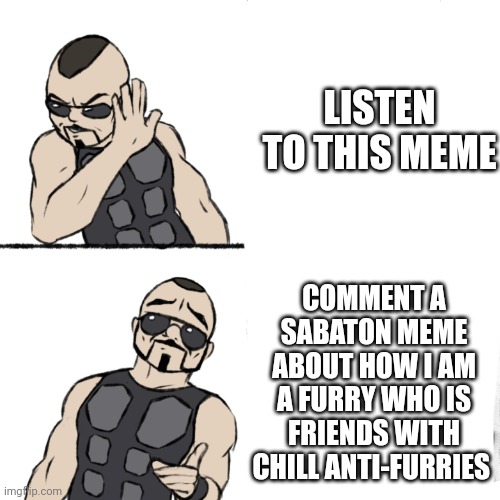 Sabaton template | LISTEN TO THIS MEME COMMENT A SABATON MEME ABOUT HOW I AM A FURRY WHO IS FRIENDS WITH CHILL ANTI-FURRIES | image tagged in sabaton template | made w/ Imgflip meme maker